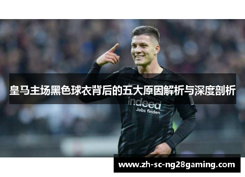 皇马主场黑色球衣背后的五大原因解析与深度剖析