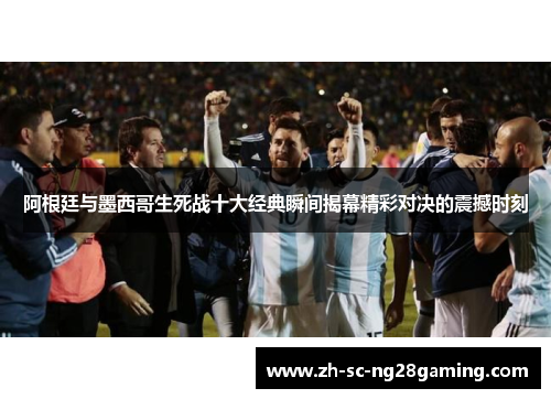 阿根廷与墨西哥生死战十大经典瞬间揭幕精彩对决的震撼时刻