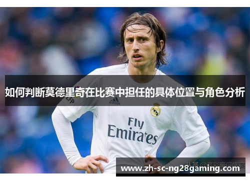 如何判断莫德里奇在比赛中担任的具体位置与角色分析