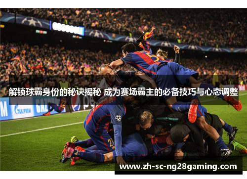 解锁球霸身份的秘诀揭秘 成为赛场霸主的必备技巧与心态调整