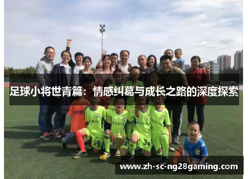 足球小将世青篇:情感纠葛与成长之路的深度探索 足球小将世青篇:情感纠葛与成长之路的深度探索