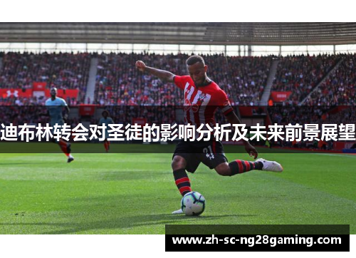迪布林转会对圣徒的影响分析及未来前景展望 迪布林转会对圣徒的影响分析及未来前景展望