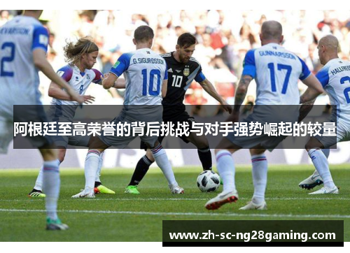 阿根廷至高荣誉的背后挑战与对手强势崛起的较量 阿根廷至高荣誉的背后挑战与对手强势崛起的较量