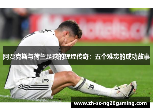 阿贾克斯与荷兰足球的辉煌传奇：五个难忘的成功故事