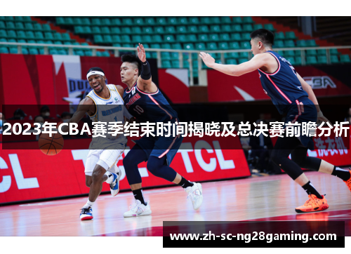 2023年CBA赛季结束时间揭晓及总决赛前瞻分析