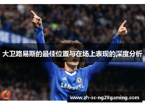 大卫路易斯的最佳位置与在场上表现的深度分析 大卫路易斯的最佳位置与在场上表现的深度分析