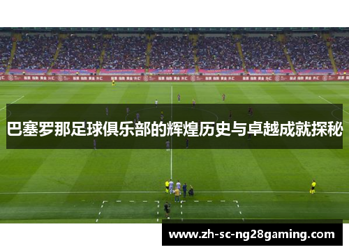 巴塞罗那足球俱乐部的辉煌历史与卓越成就探秘 巴塞罗那足球俱乐部的辉煌历史与卓越成就探秘