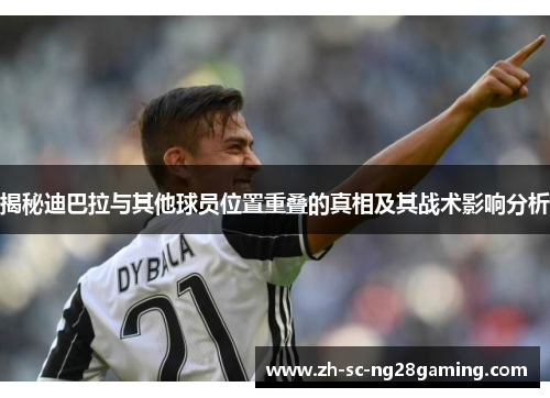 揭秘迪巴拉与其他球员位置重叠的真相及其战术影响分析 揭秘迪巴拉与其他球员位置重叠的真相及其战术影响分析