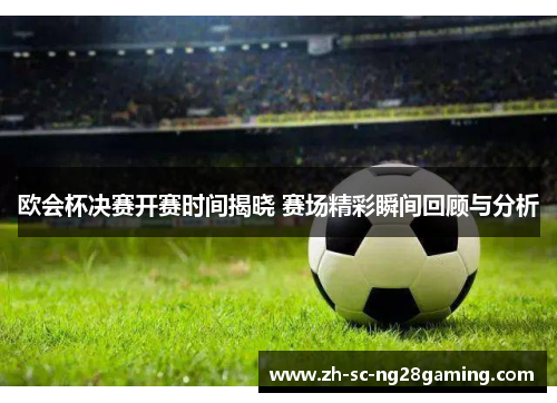 欧会杯决赛开赛时间揭晓 赛场精彩瞬间回顾与分析 欧会杯决赛开赛时间揭晓 赛场精彩瞬间回顾与分析