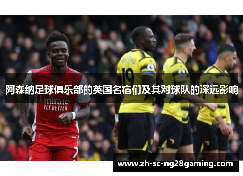 阿森纳足球俱乐部的英国名宿们及其对球队的深远影响 阿森纳足球俱乐部的英国名宿们及其对球队的深远影响