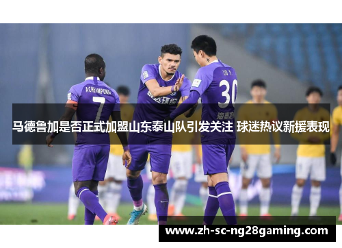 马德鲁加是否正式加盟山东泰山队引发关注 球迷热议新援表现 马德鲁加是否正式加盟山东泰山队引发关注 球迷热议新援表现