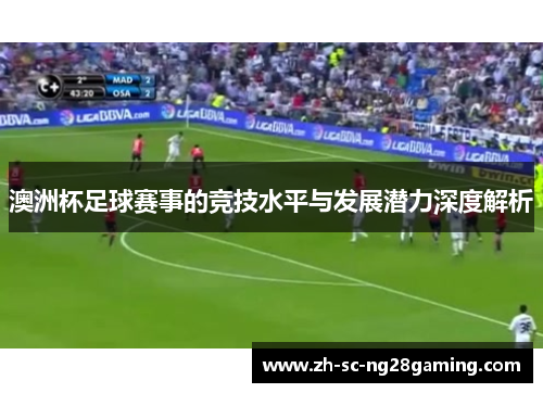 澳洲杯足球赛事的竞技水平与发展潜力深度解析 澳洲杯足球赛事的竞技水平与发展潜力深度解析