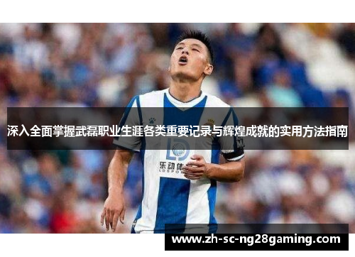 深入全面掌握武磊职业生涯各类重要记录与辉煌成就的实用方法指南 深入全面掌握武磊职业生涯各类重要记录与辉煌成就的实用方法指南
