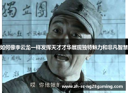 如何像李云龙一样发挥天才才华展现独特魅力和非凡智慧 如何像李云龙一样发挥天才才华展现独特魅力和非凡智慧