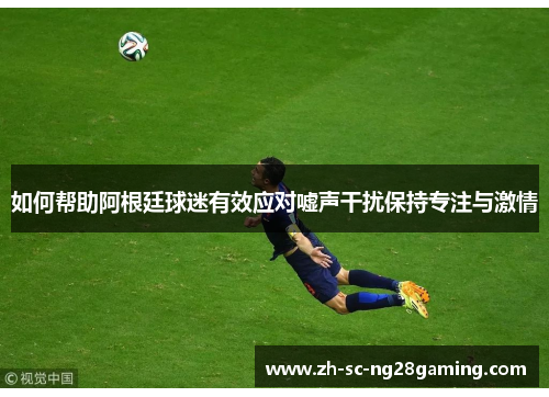 如何帮助阿根廷球迷有效应对嘘声干扰保持专注与激情