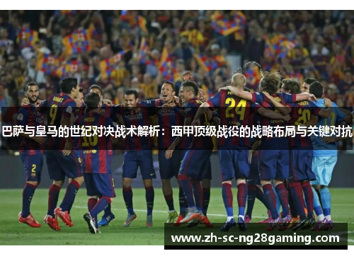 巴萨与皇马的世纪对决战术解析:西甲顶级战役的战略布局与关键对抗 巴萨与皇马的世纪对决战术解析:西甲顶级战役的战略布局与关键对抗