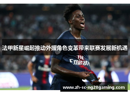 法甲新星崛起推动外援角色变革带来联赛发展新机遇