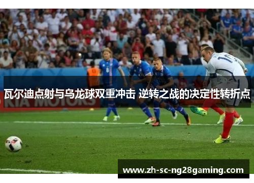 瓦尔迪点射与乌龙球双重冲击 逆转之战的决定性转折点