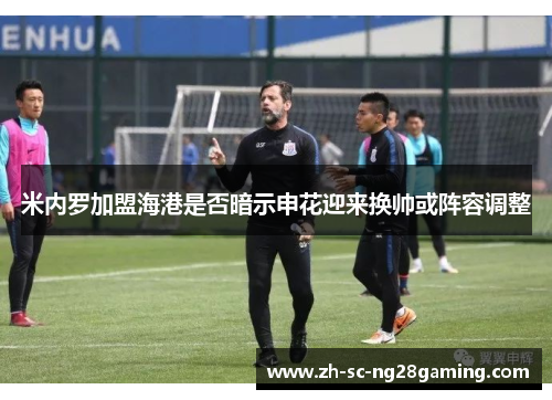米内罗加盟海港是否暗示申花迎来换帅或阵容调整