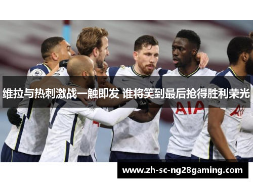 维拉与热刺激战一触即发 谁将笑到最后抢得胜利荣光