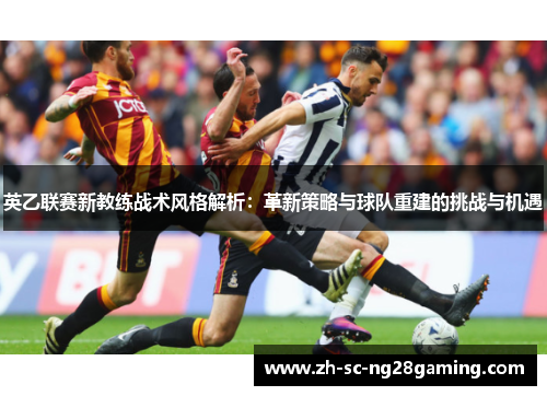 英乙联赛新教练战术风格解析:革新策略与球队重建的挑战与机遇 英乙联赛新教练战术风格解析:革新策略与球队重建的挑战与机遇
