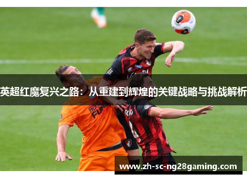 英超红魔复兴之路:从重建到辉煌的关键战略与挑战解析 英超红魔复兴之路:从重建到辉煌的关键战略与挑战解析