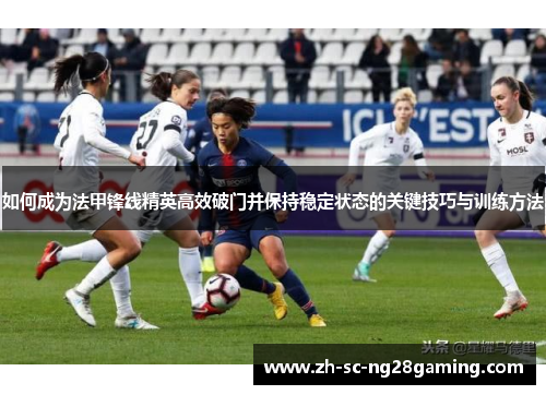 如何成为法甲锋线精英高效破门并保持稳定状态的关键技巧与训练方法 如何成为法甲锋线精英高效破门并保持稳定状态的关键技巧与训练方法