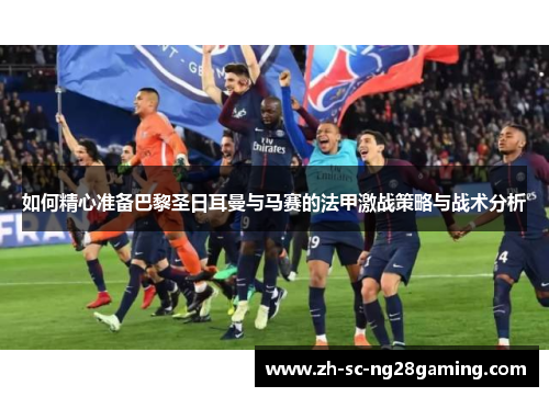 如何精心准备巴黎圣日耳曼与马赛的法甲激战策略与战术分析 如何精心准备巴黎圣日耳曼与马赛的法甲激战策略与战术分析