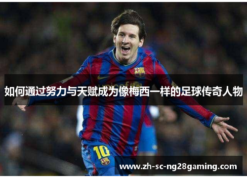 如何通过努力与天赋成为像梅西一样的足球传奇人物 如何通过努力与天赋成为像梅西一样的足球传奇人物