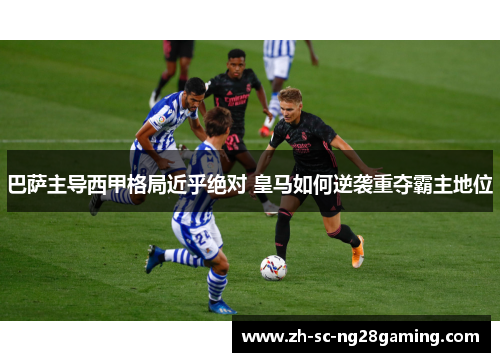巴萨主导西甲格局近乎绝对 皇马如何逆袭重夺霸主地位 巴萨主导西甲格局近乎绝对 皇马如何逆袭重夺霸主地位