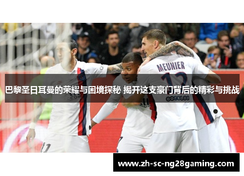 巴黎圣日耳曼的荣耀与困境探秘 揭开这支豪门背后的精彩与挑战 巴黎圣日耳曼的荣耀与困境探秘 揭开这支豪门背后的精彩与挑战