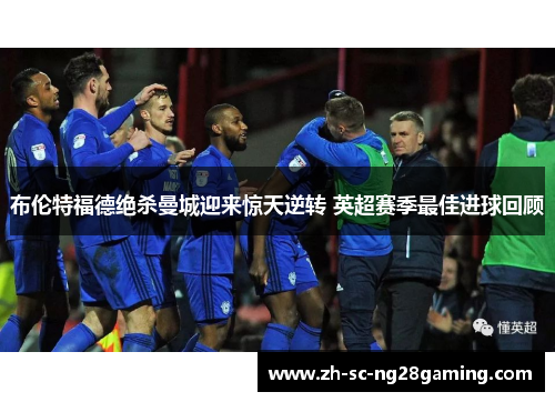 布伦特福德绝杀曼城迎来惊天逆转 英超赛季最佳进球回顾