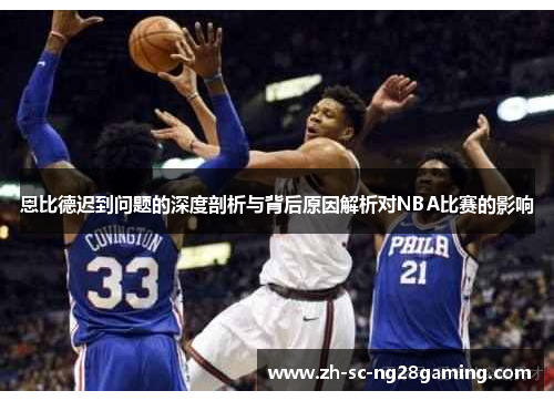 恩比德迟到问题的深度剖析与背后原因解析对NBA比赛的影响 恩比德迟到问题的深度剖析与背后原因解析对NBA比赛的影响