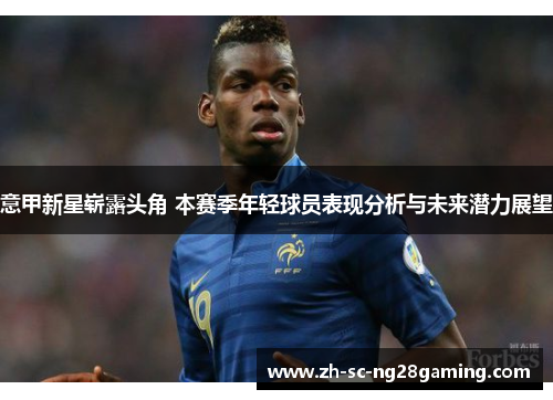 意甲新星崭露头角 本赛季年轻球员表现分析与未来潜力展望 意甲新星崭露头角 本赛季年轻球员表现分析与未来潜力展望