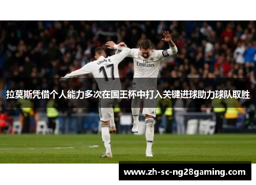 拉莫斯凭借个人能力多次在国王杯中打入关键进球助力球队取胜 拉莫斯凭借个人能力多次在国王杯中打入关键进球助力球队取胜