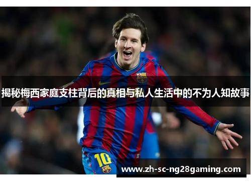 揭秘梅西家庭支柱背后的真相与私人生活中的不为人知故事