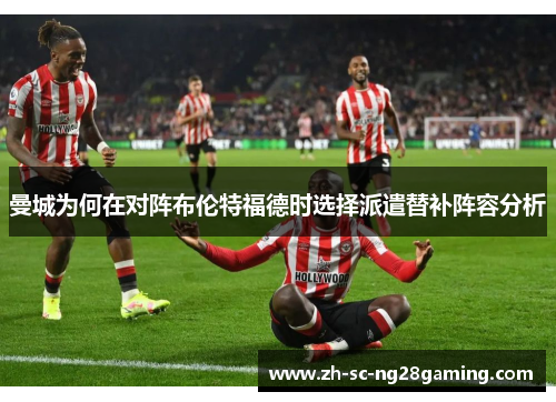 曼城为何在对阵布伦特福德时选择派遣替补阵容分析