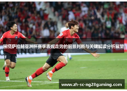 围绕萨拉赫亚洲杯赛季表现走势的前景判断与关键解读分析展望 围绕萨拉赫亚洲杯赛季表现走势的前景判断与关键解读分析展望