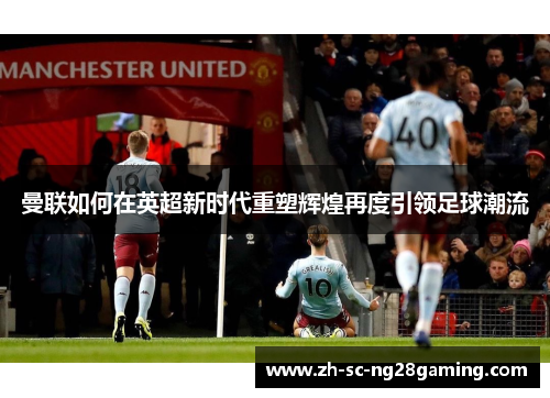 曼联如何在英超新时代重塑辉煌再度引领足球潮流