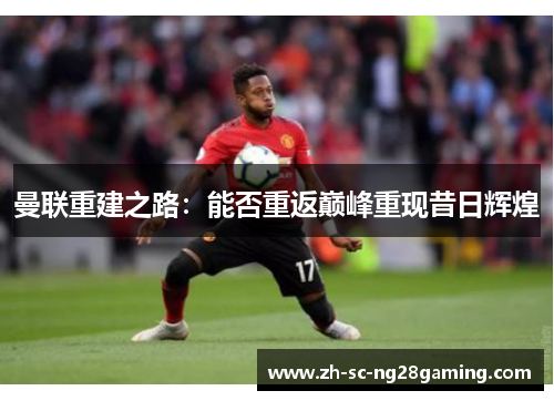 曼联重建之路：能否重返巅峰重现昔日辉煌