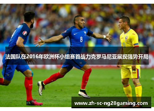 法国队在2016年欧洲杯小组赛首战力克罗马尼亚展现强势开局