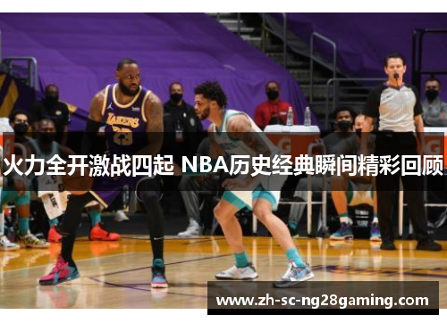 火力全开激战四起 NBA历史经典瞬间精彩回顾