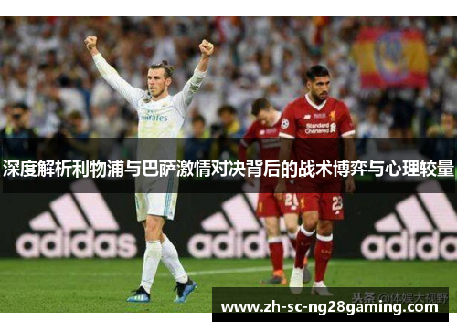深度解析利物浦与巴萨激情对决背后的战术博弈与心理较量 深度解析利物浦与巴萨激情对决背后的战术博弈与心理较量