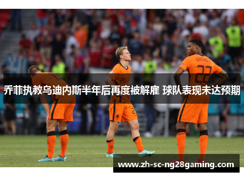 乔菲执教乌迪内斯半年后再度被解雇 球队表现未达预期