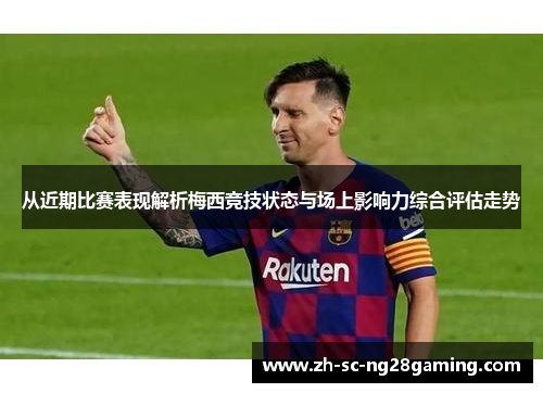 从近期比赛表现解析梅西竞技状态与场上影响力综合评估走势