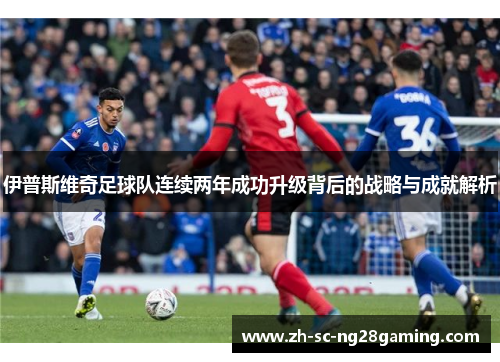 伊普斯维奇足球队连续两年成功升级背后的战略与成就解析
