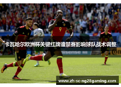 卡瓦哈尔欧洲杯关键红牌遭禁赛影响球队战术调整