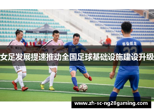 女足发展提速推动全国足球基础设施建设升级 女足发展提速推动全国足球基础设施建设升级
