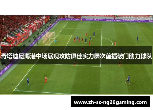 奇塔迪尼海港中场展现攻防俱佳实力屡次前插破门助力球队 奇塔迪尼海港中场展现攻防俱佳实力屡次前插破门助力球队