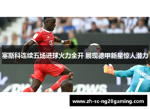 塞斯科连续五场进球火力全开 展现德甲新星惊人潜力